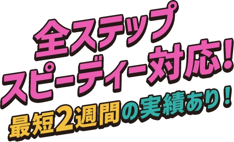 全ステップスピーディー対応 最短日の実績あり！