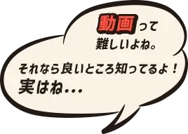 動画って難しいよね。それならいいところ知ってるよ！実はね…